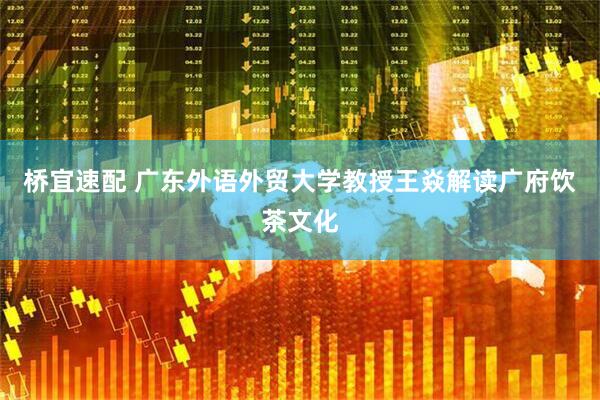桥宜速配 广东外语外贸大学教授王焱解读广府饮茶文化