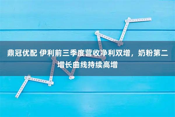 鼎冠优配 伊利前三季度营收净利双增，奶粉第二增长曲线持续高增