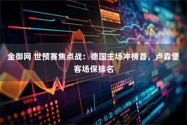 金御网 世预赛焦点战：德国主场冲榜首，卢森堡客场保排名