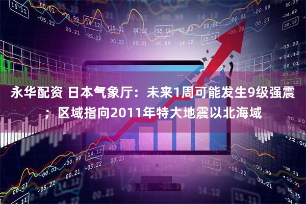 永华配资 日本气象厅:未来1周可能发生9级强震;区域指向2011年特大地震以北海域