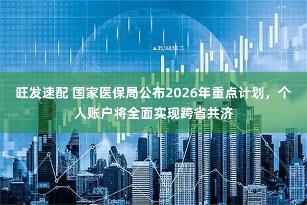 旺发速配 国家医保局公布2026年重点计划，个人账户将全面实现跨省共济