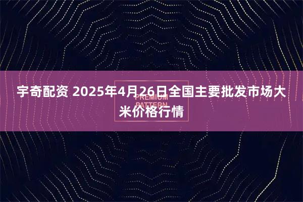 宇奇配资 2025年4月26日全国主要批发市场大米价格行情