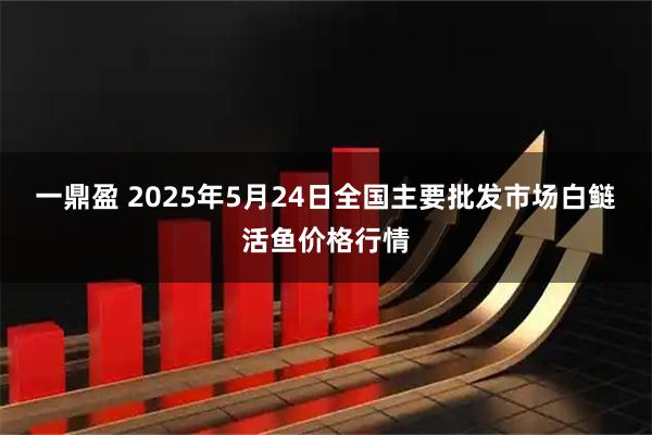 一鼎盈 2025年5月24日全国主要批发市场白鲢活鱼价格行情