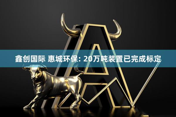 鑫创国际 惠城环保: 20万吨装置已完成标定