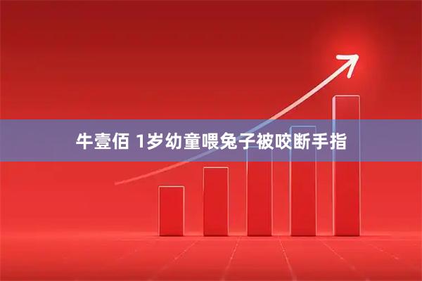 牛壹佰 1岁幼童喂兔子被咬断手指