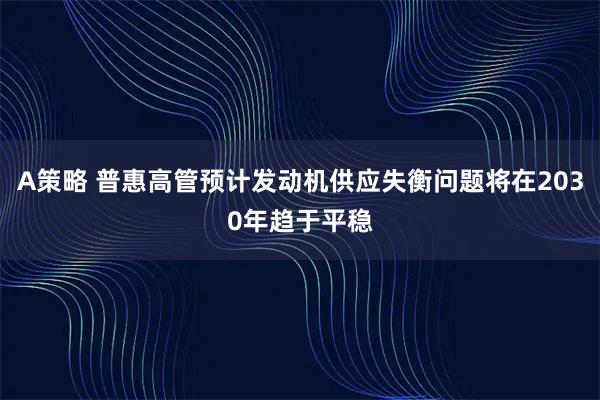 A策略 普惠高管预计发动机供应失衡问题将在2030年趋于平稳