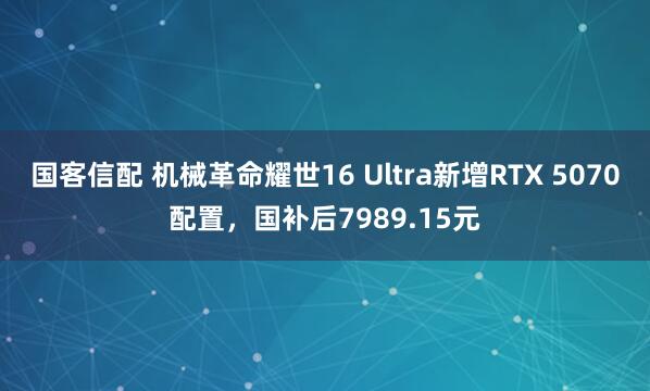 国客信配 机械革命耀世16 Ultra新增RTX 5070配置，国补后7989.15元