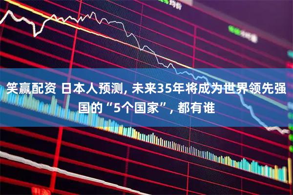 笑赢配资 日本人预测, 未来35年将成为世界领先强国的“5个国家”, 都有谁