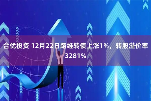 合优投资 12月22日路维转债上涨1%,转股溢价率3281%