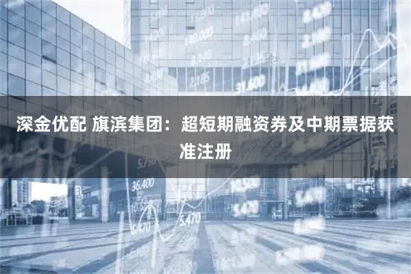 深金优配 旗滨集团:超短期融资券及中期票据获准注册