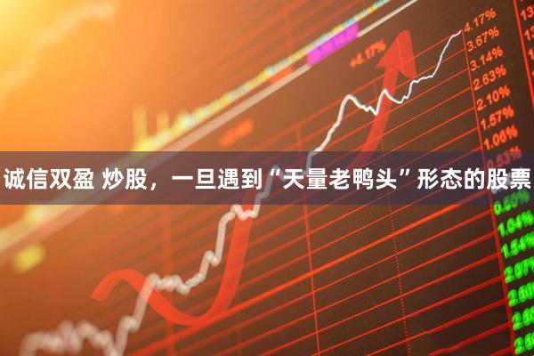 诚信双盈 炒股,一旦遇到“天量老鸭头”形态的股票