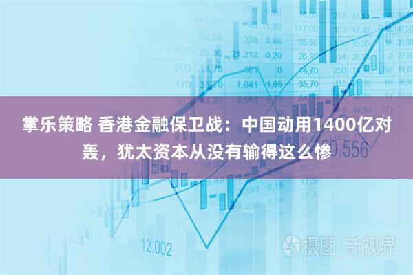 掌乐策略 香港金融保卫战：中国动用1400亿对轰，犹太资本从没有输得这么惨