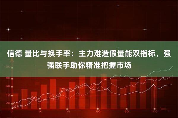 信德 量比与换手率:主力难造假量能双指标,强强联手助你精准把握市场