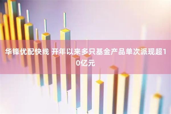 华锋优配快线 开年以来多只基金产品单次派现超10亿元