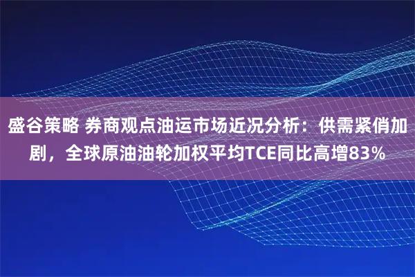 盛谷策略 券商观点油运市场近况分析:供需紧俏加剧,全球原油油轮加权平均TCE同比高增83%
