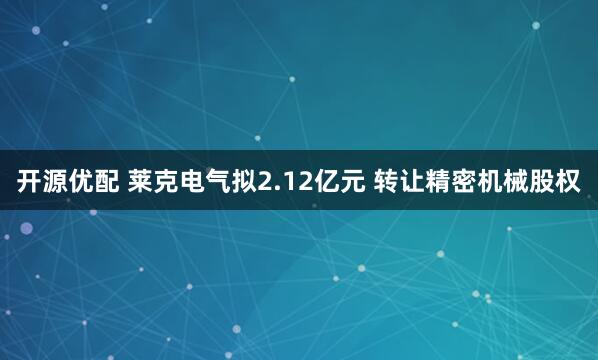 开源优配 莱克电气拟2.12亿元 转让精密机械股权
