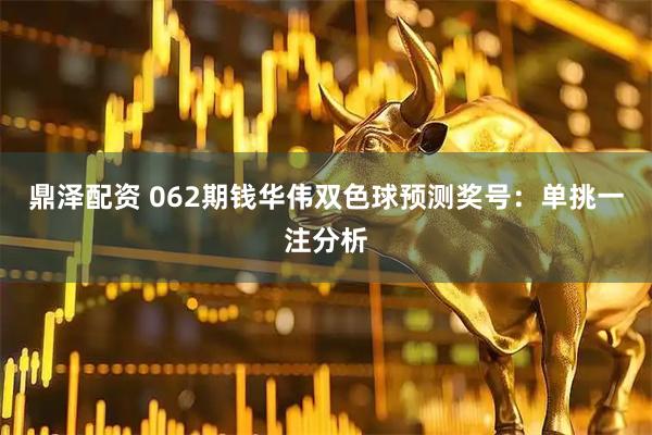 鼎泽配资 062期钱华伟双色球预测奖号：单挑一注分析